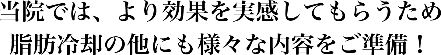 当院では、より効果を実感してもらうため脂肪冷却の他にも様々な内容をご準備！